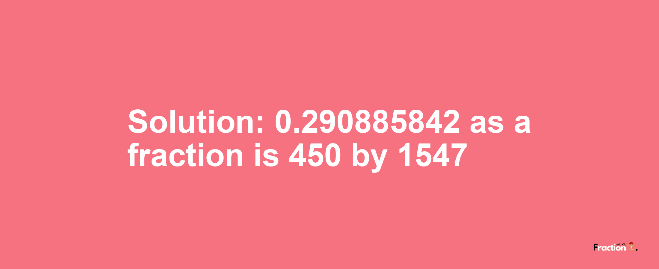 Solution:0.290885842 as a fraction is 450/1547